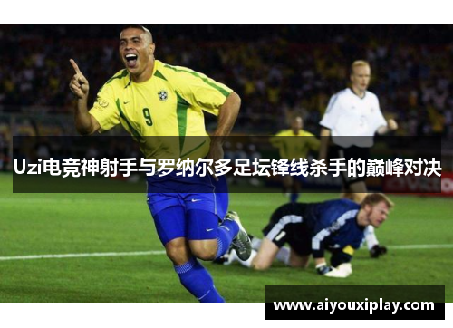 Uzi电竞神射手与罗纳尔多足坛锋线杀手的巅峰对决