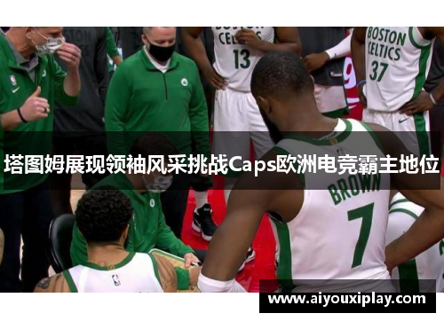 塔图姆展现领袖风采挑战Caps欧洲电竞霸主地位