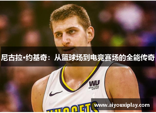 尼古拉·约基奇：从篮球场到电竞赛场的全能传奇