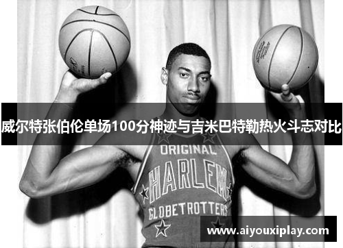 威尔特张伯伦单场100分神迹与吉米巴特勒热火斗志对比