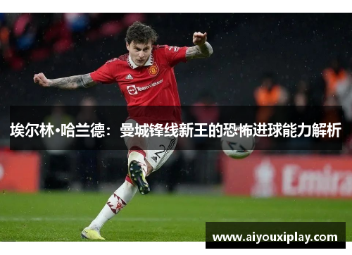 埃尔林·哈兰德：曼城锋线新王的恐怖进球能力解析