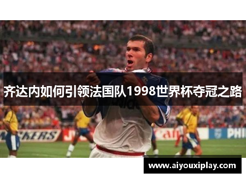 齐达内如何引领法国队1998世界杯夺冠之路