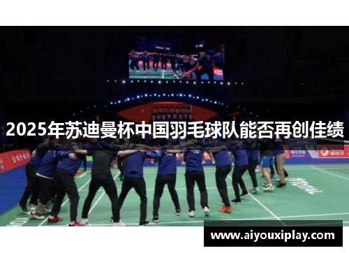 2025年苏迪曼杯中国羽毛球队能否再创佳绩