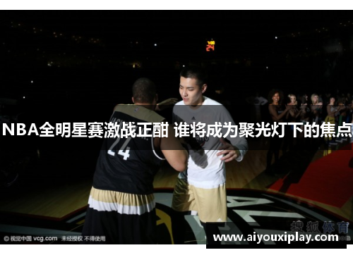 NBA全明星赛激战正酣 谁将成为聚光灯下的焦点