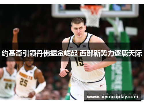 约基奇引领丹佛掘金崛起 西部新势力逐鹿天际