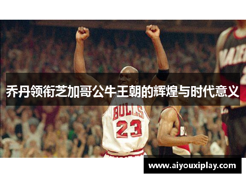 乔丹领衔芝加哥公牛王朝的辉煌与时代意义