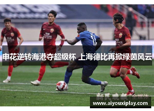 申花逆转海港夺超级杯 上海德比再掀绿茵风云