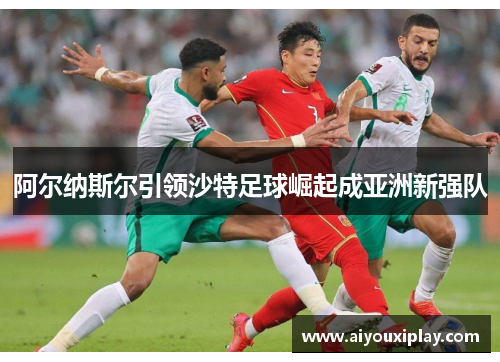 阿尔纳斯尔引领沙特足球崛起成亚洲新强队