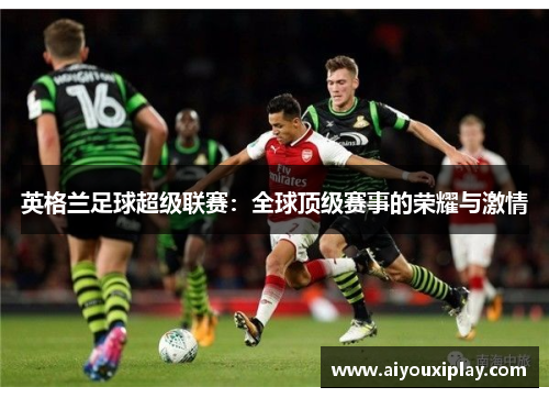 英格兰足球超级联赛：全球顶级赛事的荣耀与激情