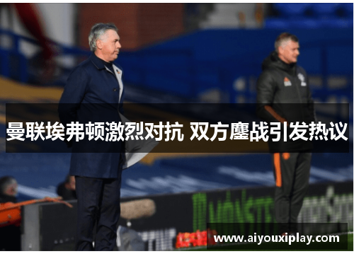 曼联埃弗顿激烈对抗 双方鏖战引发热议