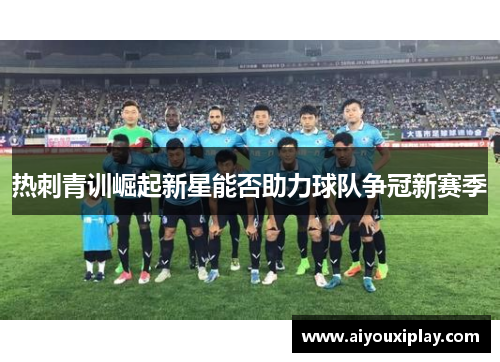 热刺青训崛起新星能否助力球队争冠新赛季