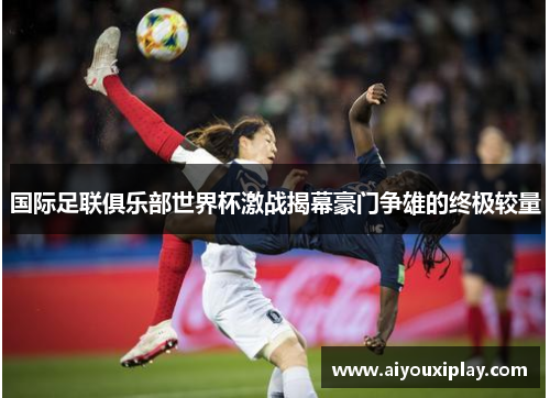 国际足联俱乐部世界杯激战揭幕豪门争雄的终极较量
