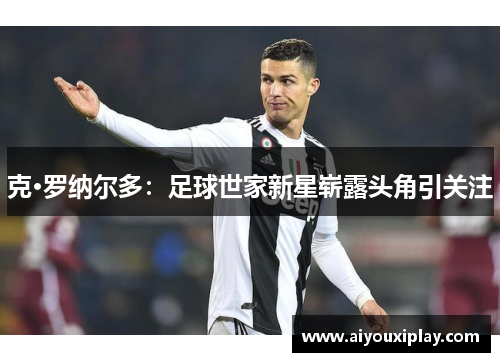 克·罗纳尔多：足球世家新星崭露头角引关注