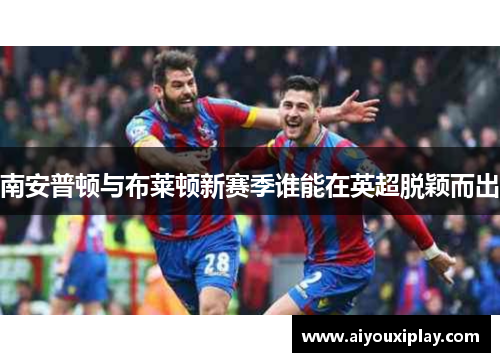 南安普顿与布莱顿新赛季谁能在英超脱颖而出