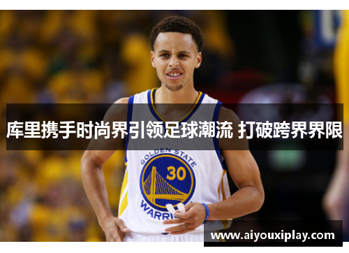 库里携手时尚界引领足球潮流 打破跨界界限